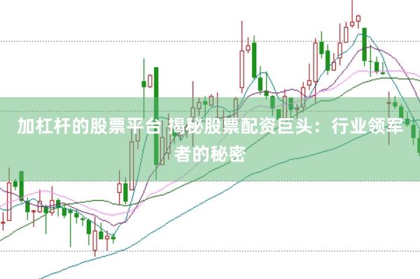 加杠杆的股票平台 揭秘股票配资巨头：行业领军者的秘密