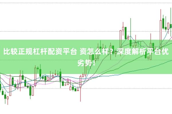 比较正规杠杆配资平台 资怎么样？深度解析平台优劣势！