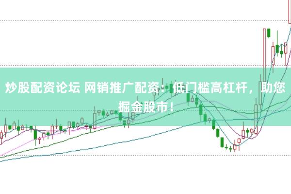 炒股配资论坛 网销推广配资：低门槛高杠杆，助您掘金股市！