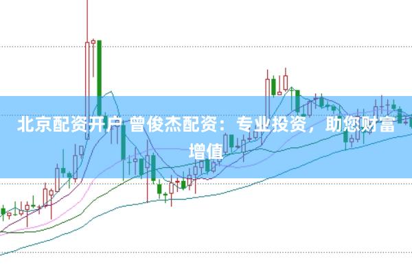 北京配资开户 曾俊杰配资：专业投资，助您财富增值