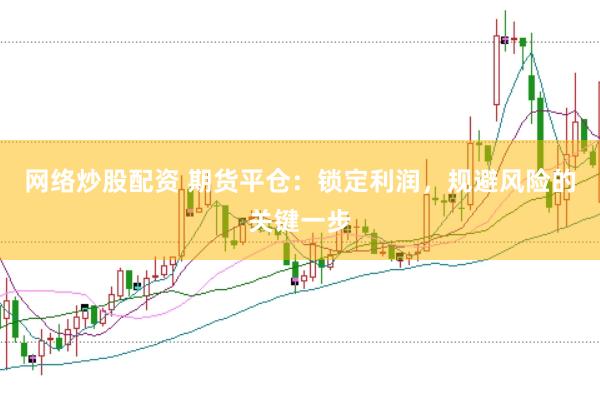 网络炒股配资 期货平仓：锁定利润，规避风险的关键一步