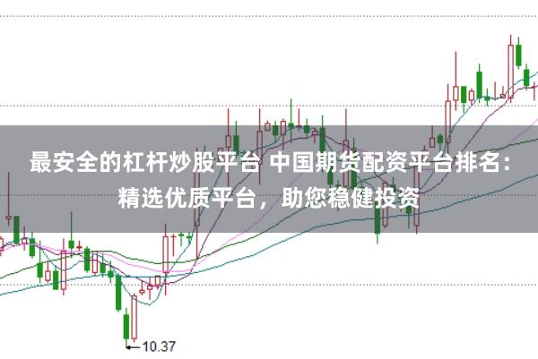 最安全的杠杆炒股平台 中国期货配资平台排名：精选优质平台，助您稳健投资