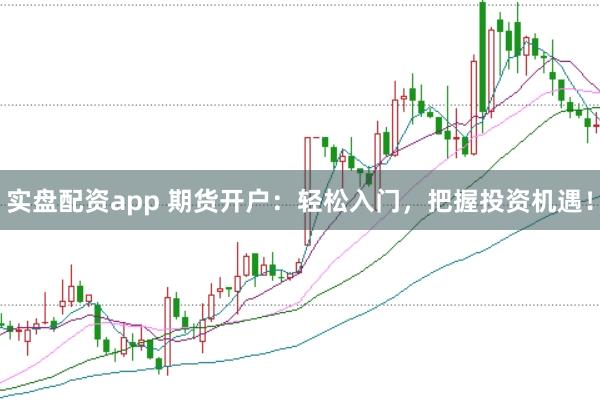 实盘配资app 期货开户：轻松入门，把握投资机遇！