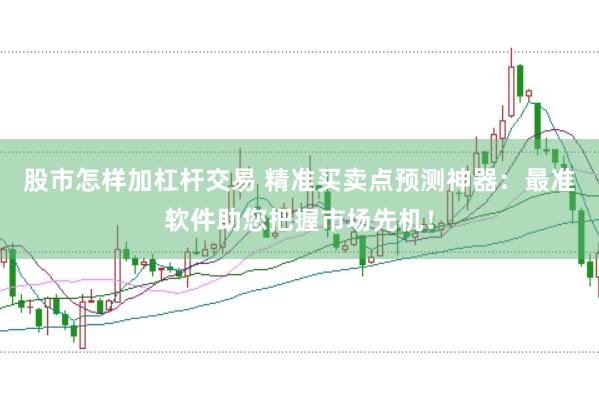 股市怎样加杠杆交易 精准买卖点预测神器：最准软件助您把握市场先机！