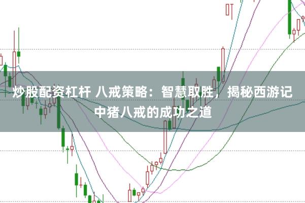 炒股配资杠杆 八戒策略：智慧取胜，揭秘西游记中猪八戒的成功之道