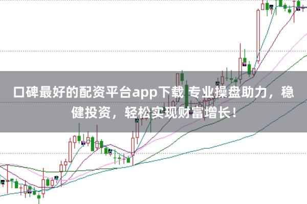 口碑最好的配资平台app下载 专业操盘助力，稳健投资，轻松实现财富增长！