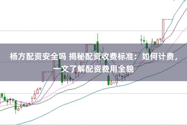 杨方配资安全吗 揭秘配资收费标准：如何计费，一文了解配资费用全貌