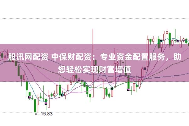 股讯网配资 中保财配资：专业资金配置服务，助您轻松实现财富增值