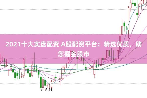 2021十大实盘配资 A股配资平台：精选优质，助您掘金股市