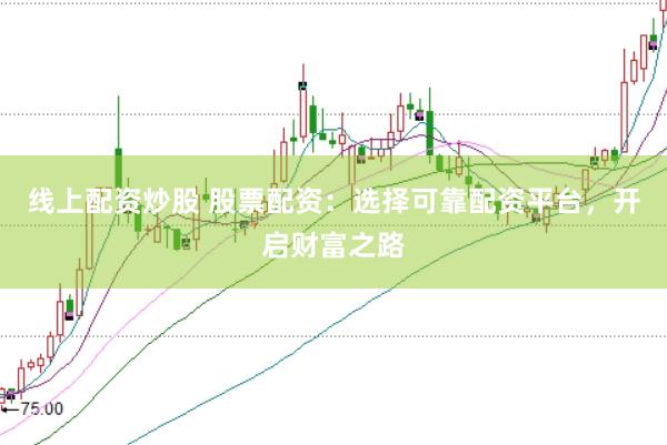 线上配资炒股 股票配资：选择可靠配资平台，开启财富之路