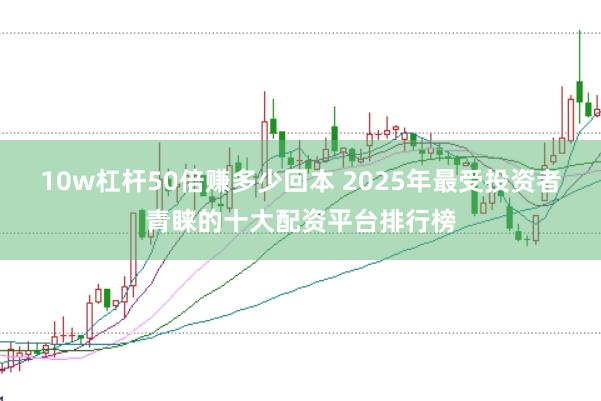 10w杠杆50倍赚多少回本 2025年最受投资者青睐的十大配资平台排行榜