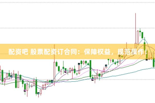 配资吧 股票配资订合同：保障权益，规范操作！