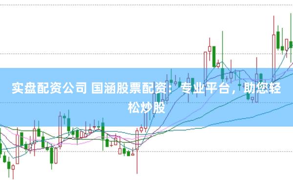 实盘配资公司 国涵股票配资：专业平台，助您轻松炒股