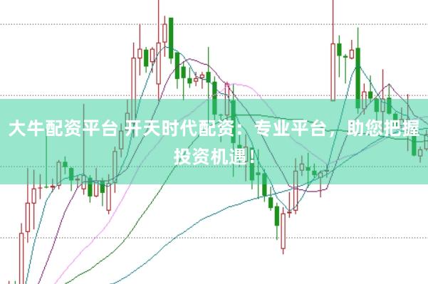 大牛配资平台 开天时代配资：专业平台，助您把握投资机遇！