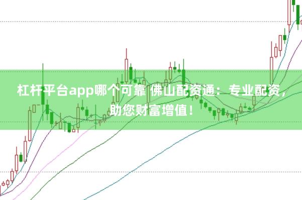 杠杆平台app哪个可靠 佛山配资通：专业配资，助您财富增值！