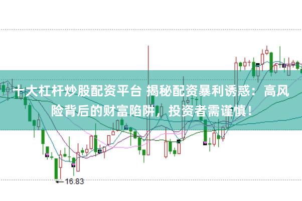 十大杠杆炒股配资平台 揭秘配资暴利诱惑：高风险背后的财富陷阱，投资者需谨慎！