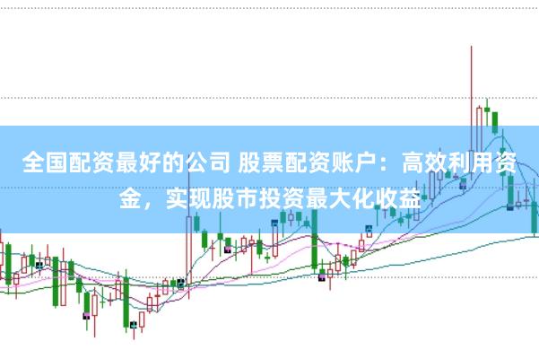 全国配资最好的公司 股票配资账户：高效利用资金，实现股市投资最大化收益