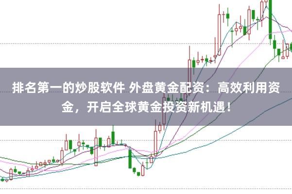排名第一的炒股软件 外盘黄金配资：高效利用资金，开启全球黄金投资新机遇！