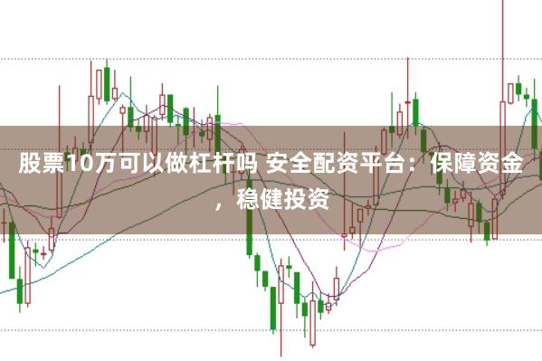 股票10万可以做杠杆吗 安全配资平台：保障资金，稳健投资