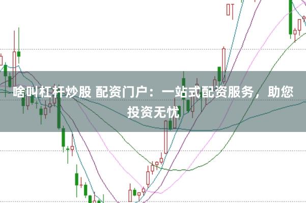 啥叫杠杆炒股 配资门户：一站式配资服务，助您投资无忧