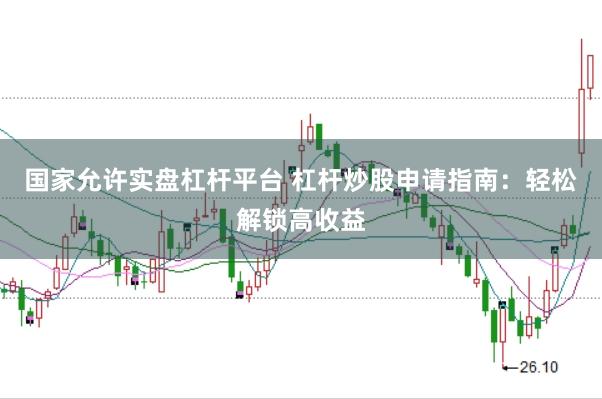 国家允许实盘杠杆平台 杠杆炒股申请指南：轻松解锁高收益