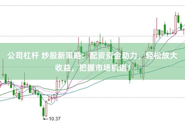 公司杠杆 炒股新策略：配资资金助力，轻松放大收益，把握市场机遇！