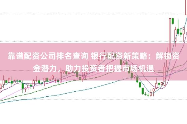 靠谱配资公司排名查询 银行配资新策略：解锁资金潜力，助力投资者把握市场机遇