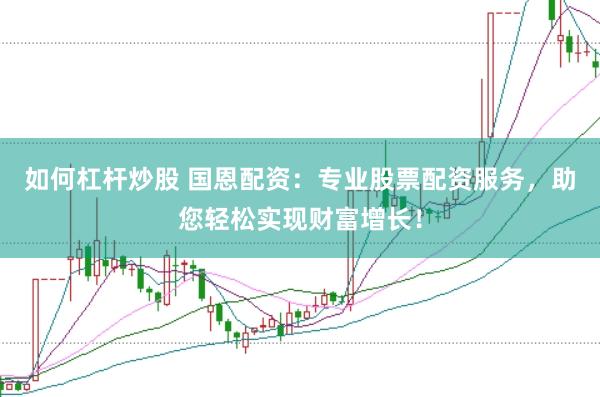 如何杠杆炒股 国恩配资：专业股票配资服务，助您轻松实现财富增长！