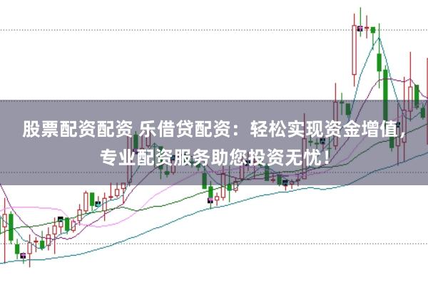 股票配资配资 乐借贷配资：轻松实现资金增值，专业配资服务助您投资无忧！
