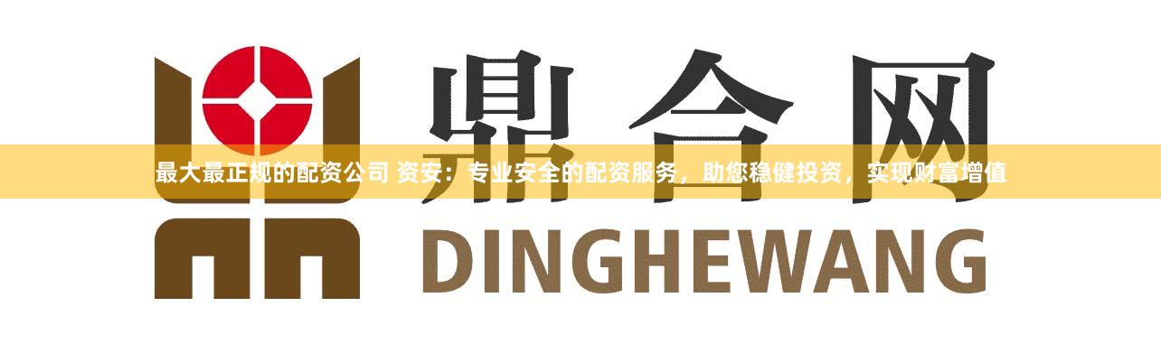 最大最正规的配资公司 资安：专业安全的配资服务，助您稳健投资，实现财富增值