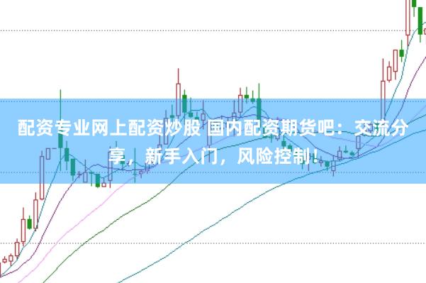配资专业网上配资炒股 国内配资期货吧：交流分享，新手入门，风险控制！