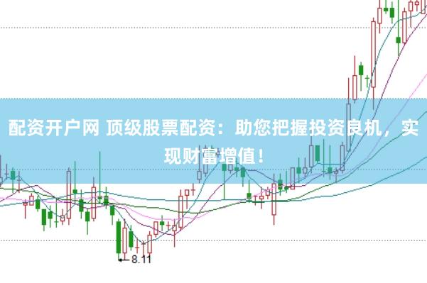 配资开户网 顶级股票配资：助您把握投资良机，实现财富增值！