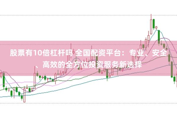 股票有10倍杠杆吗 全国配资平台:专业、安全、高效的全方位投资服务新选择