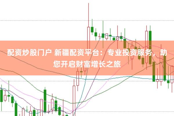 配资炒股门户 新疆配资平台:专业投资服务,助您开启财富增长之旅