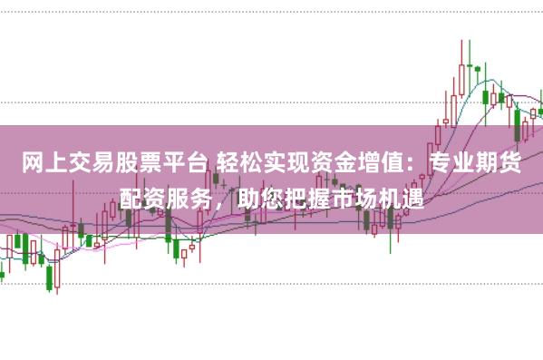 网上交易股票平台 轻松实现资金增值:专业期货配资服务,助您把握市场机遇