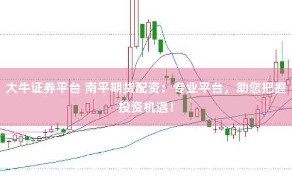 大牛证券平台 南平期货配资：专业平台，助您把握投资机遇！