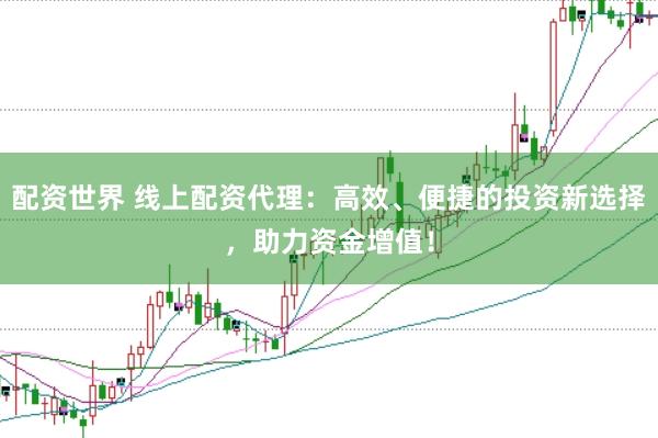 配资世界 线上配资代理：高效、便捷的投资新选择，助力资金增值！