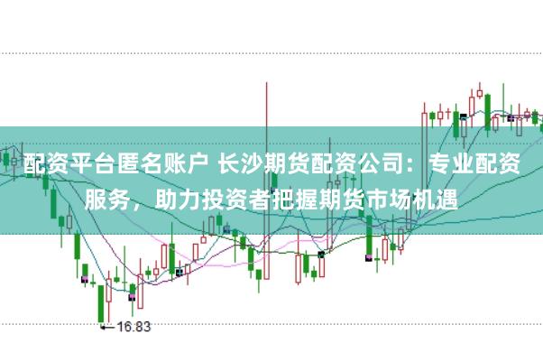 配资平台匿名账户 长沙期货配资公司：专业配资服务，助力投资者把握期货市场机遇