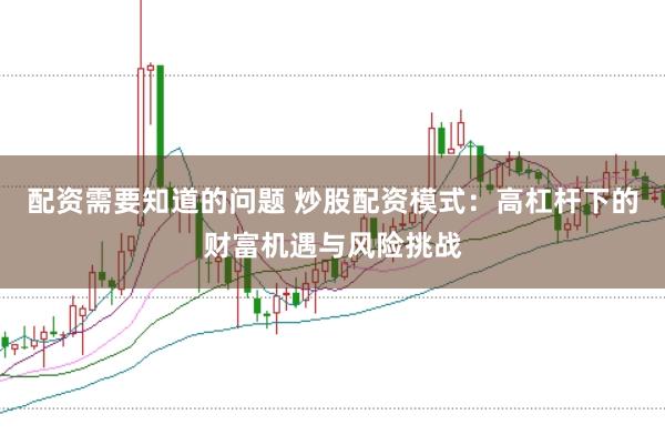配资需要知道的问题 炒股配资模式:高杠杆下的财富机遇与风险挑战