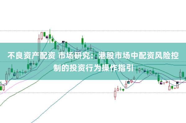 不良资产配资 市场研究:港股市场中配资风险控制的投资行为操作指引