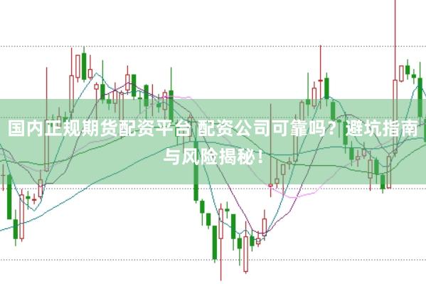 国内正规期货配资平台 配资公司可靠吗？避坑指南与风险揭秘！