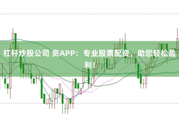 杠杆炒股公司 资APP:专业股票配资,助您轻松盈利!