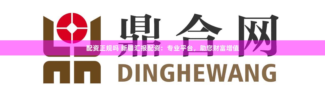 配资正规吗 新疆汇报配资：专业平台，助您财富增值