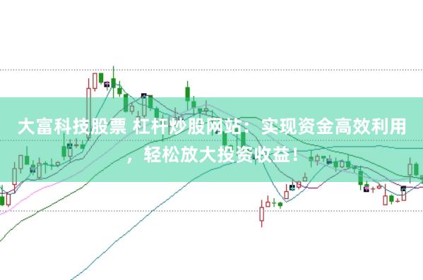 大富科技股票 杠杆炒股网站：实现资金高效利用，轻松放大投资收益！