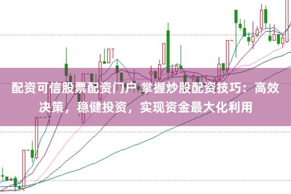 配资可信股票配资门户 掌握炒股配资技巧：高效决策，稳健投资，实现资金最大化利用