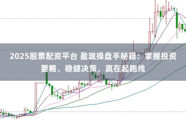 2025股票配资平台 盈珑操盘手秘籍:掌握投资要略,稳健决策,赢在起跑线