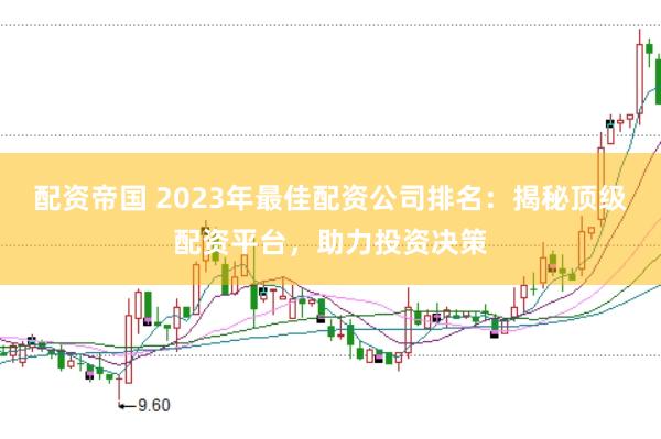 配资帝国 2023年最佳配资公司排名:揭秘顶级配资平台,助力投资决策