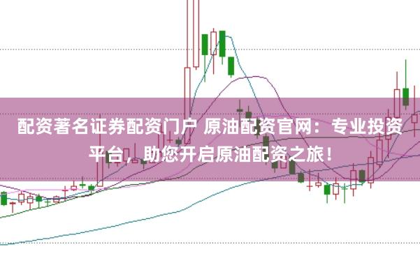 配资著名证券配资门户 原油配资官网:专业投资平台,助您开启原油配资之旅!