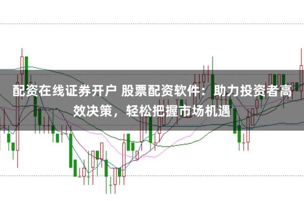 配资在线证券开户 股票配资软件:助力投资者高效决策,轻松把握市场机遇