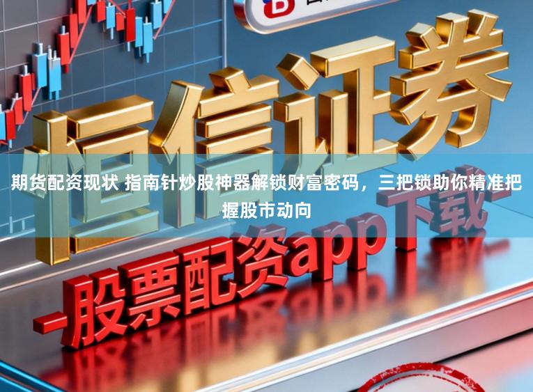期货配资现状 指南针炒股神器解锁财富密码，三把锁助你精准把握股市动向